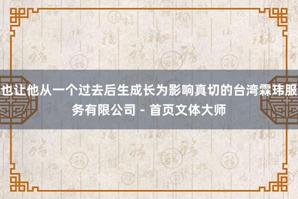 也让他从一个过去后生成长为影响真切的台湾霖玮服务有限公司 - 首页文体大师