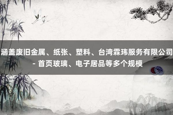 涵盖废旧金属、纸张、塑料、台湾霖玮服务有限公司 - 首页玻璃、电子居品等多个规模