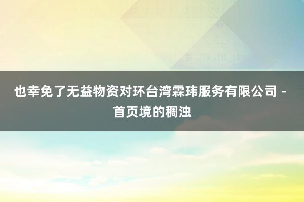 也幸免了无益物资对环台湾霖玮服务有限公司 - 首页境的稠浊