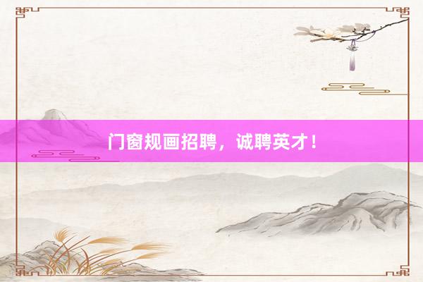 门窗规画招聘，诚聘英才！