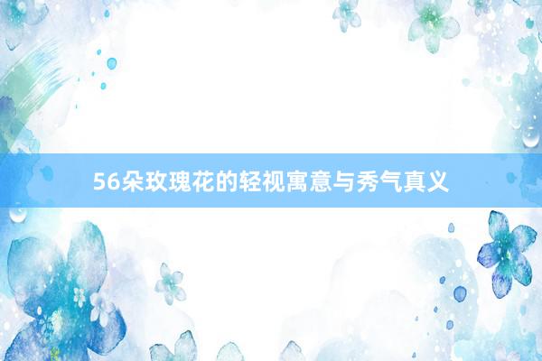 56朵玫瑰花的轻视寓意与秀气真义