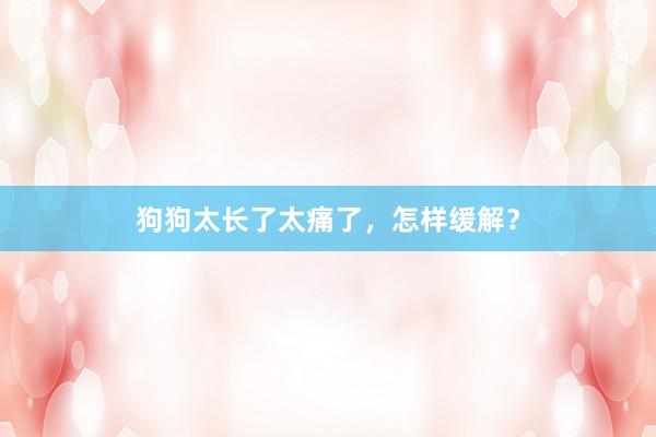 狗狗太长了太痛了，怎样缓解？