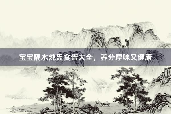 宝宝隔水炖盅食谱大全，养分厚味又健康