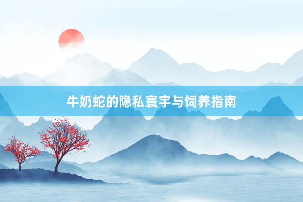 牛奶蛇的隐私寰宇与饲养指南