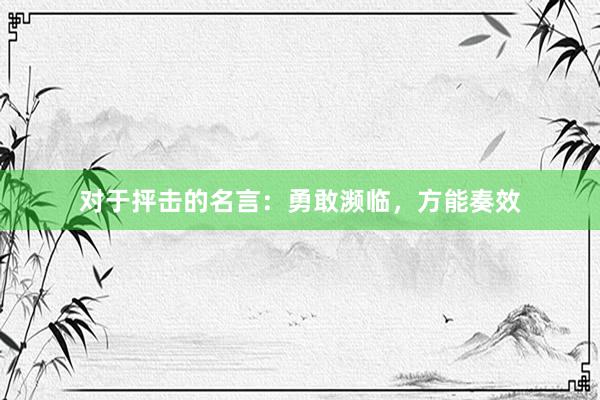 对于抨击的名言：勇敢濒临，方能奏效